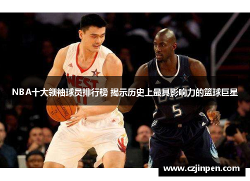 NBA十大领袖球员排行榜 揭示历史上最具影响力的篮球巨星